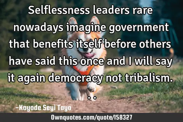 Selflessness leaders rare nowadays imagine government that benefits itself before others have said
