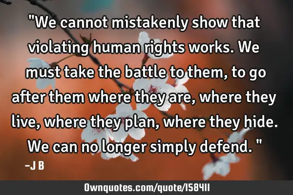 "We cannot mistakenly show that violating human rights works. We must take the battle to them, to