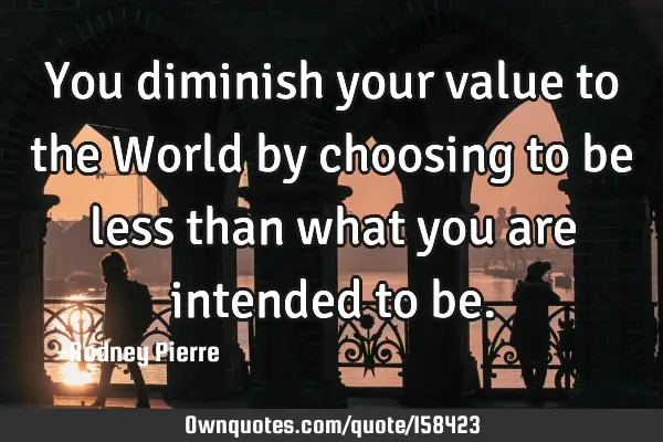 You diminish your value to the World by choosing to be less than what you are intended to