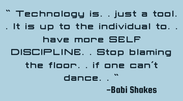 “ Technology is.. just a tool.. It is up to the individual to.. have more SELF DISCIPLINE.. Stop