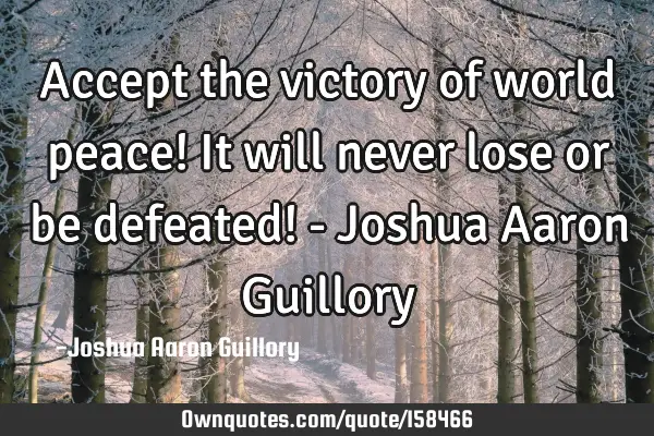 Accept the victory of world peace! It will never lose or be defeated! - Joshua Aaron G