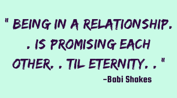 “ Being in a RELATIONSHIP.. is promising each other.. til eternity.. “