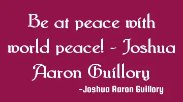 Be at peace with world peace! - Joshua Aaron Guillory