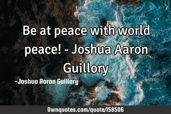 Be at peace with world peace! - Joshua Aaron G