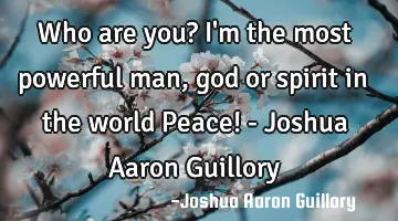Who are you? I'm the most powerful man, god or spirit in the world Peace! - Joshua Aaron Guillory