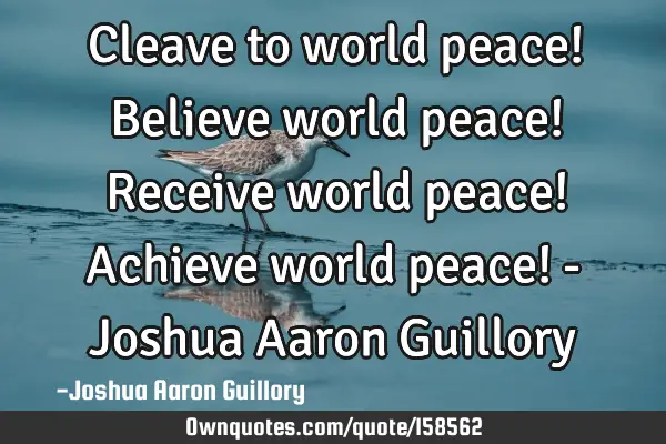 Cleave to world peace! Believe world peace! Receive world peace! Achieve world peace! - Joshua A