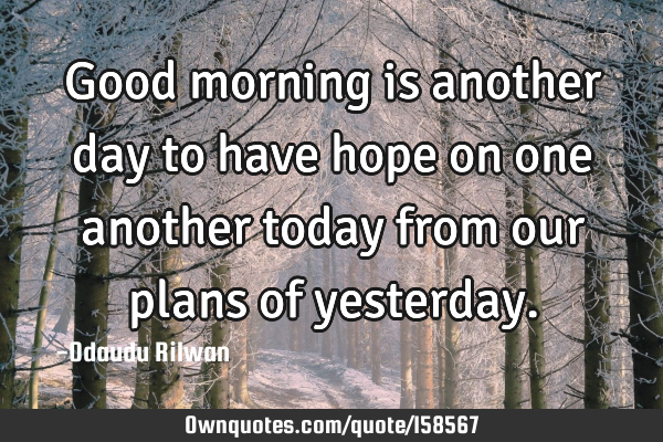 Good morning is another day to have hope on one another today from our plans of