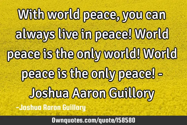 With world peace, you can always live in peace! World peace is the only world! World peace is the