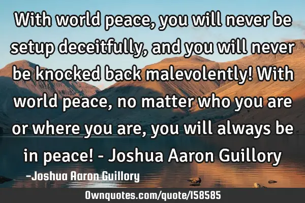 With world peace, you will never be setup deceitfully, and you will never be knocked back