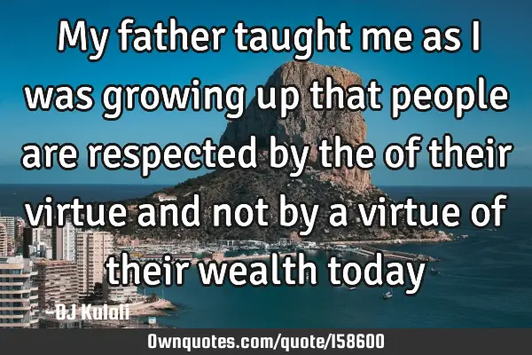 My father taught me as I was growing up that people are respected by the of their virtue and not by