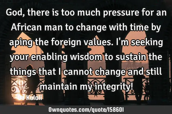 God, there is too much pressure for an African man to change with time by aping the foreign values.