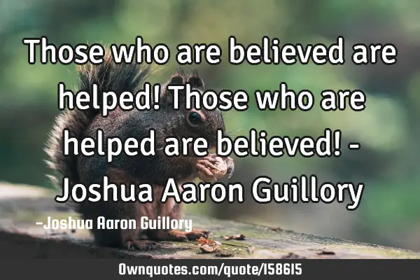 Those who are believed are helped! Those who are helped are believed! - Joshua Aaron G