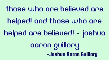 Those who are believed are helped! And those who are helped are believed! - Joshua Aaron Guillory