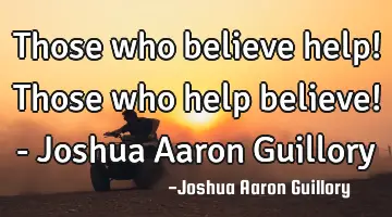 Those who believe help! Those who help believe! - Joshua Aaron Guillory