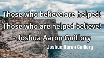Those who believe are helped! Those who are helped believe! - Joshua Aaron Guillory