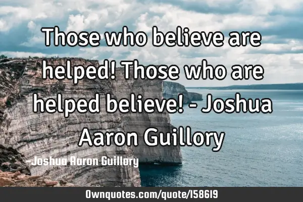 Those who believe are helped! Those who are helped believe! - Joshua Aaron G