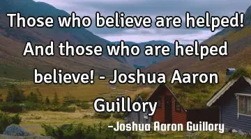 Those who believe are helped! And those who are helped believe! - Joshua Aaron Guillory