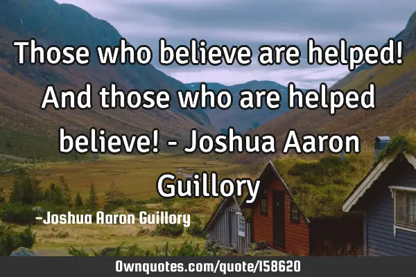 Those who believe are helped! And those who are helped believe! - Joshua Aaron G