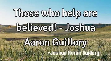 Those who help are believed! - Joshua Aaron Guillory