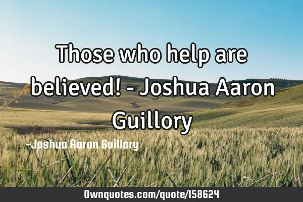 Those who help are believed! - Joshua Aaron G