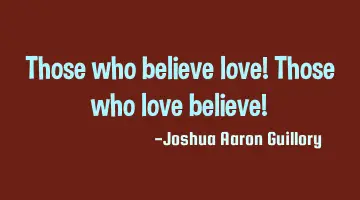 Those who believe love! Those who love believe! 