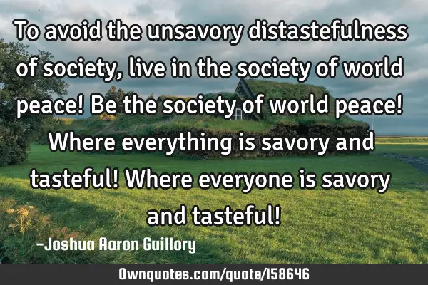 To avoid the unsavory distastefulness of society, live in the society of world peace! Be the