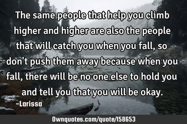 The same people that help you climb higher and higher are also the people that will catch you when