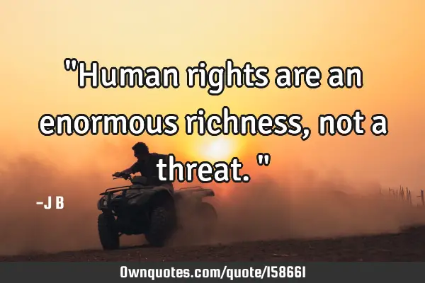 "Human rights are an enormous richness, not a threat."