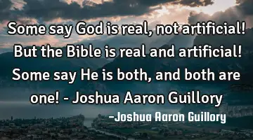 Some say God is real, not artificial! But the Bible is real and artificial! Some say He is both,
