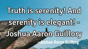 Truth is serenity! And serenity is elegant! - Joshua Aaron Guillory
