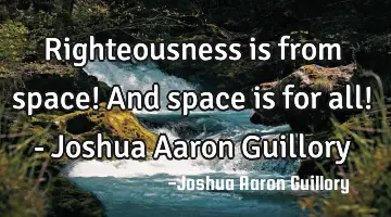 Righteousness is from space! And space is for all! - Joshua Aaron Guillory
