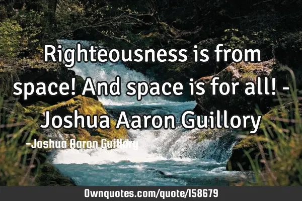 Righteousness is from space! And space is for all! - Joshua Aaron G