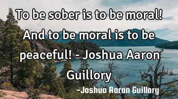 To be sober is to be moral! And to be moral is to be peaceful! - Joshua Aaron Guillory