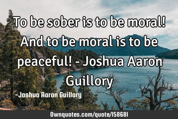 To be sober is to be moral! And to be moral is to be peaceful! - Joshua Aaron G