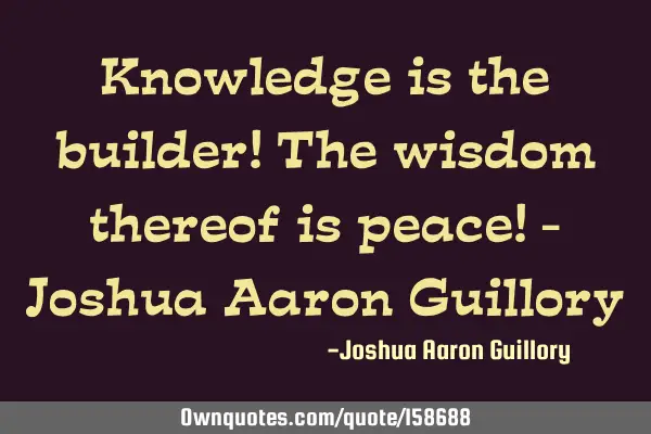 Knowledge is the builder! The wisdom thereof is peace! - Joshua Aaron G