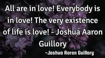 All are in love! Everybody is in love! The very existence of life is love! - Joshua Aaron Guillory