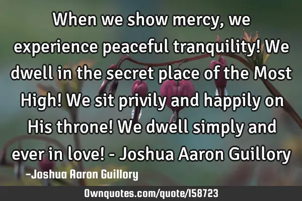 When we show mercy, we experience peaceful tranquility! We dwell in the secret place of the Most H