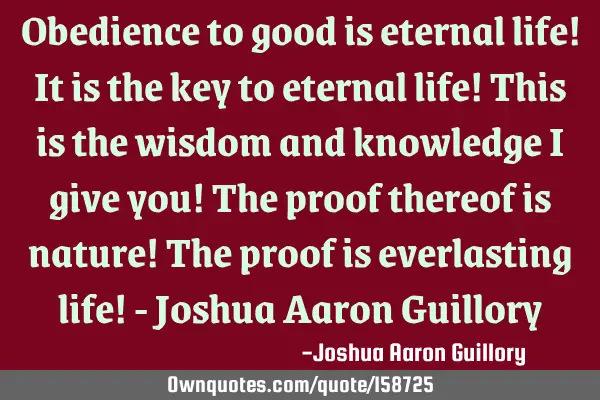 Obedience to good is eternal life! It is the key to eternal life! This is the wisdom and knowledge I