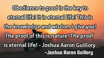Obedience to good is the key to eternal life! It is eternal life! This is the knowledge and wisdom I