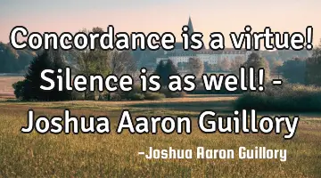 Concordance is a virtue! Silence is as well! - Joshua Aaron Guillory