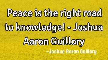 Peace is the right road to knowledge! - Joshua Aaron Guillory