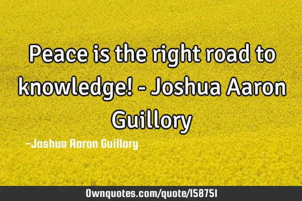 Peace is the right road to knowledge! - Joshua Aaron G
