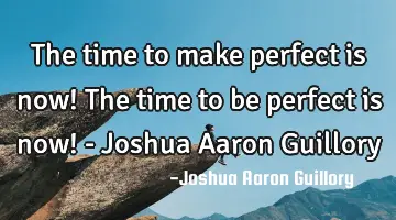 The time to make perfect is now! The time to be perfect is now! - Joshua Aaron Guillory