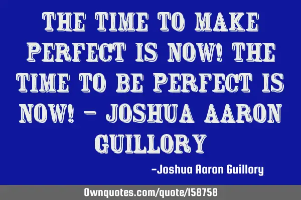 The time to make perfect is now! The time to be perfect is now! - Joshua Aaron G