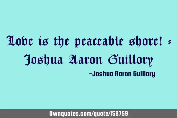 Love is the peaceable shore! - Joshua Aaron G