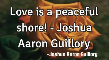Love is a peaceful shore! - Joshua Aaron Guillory