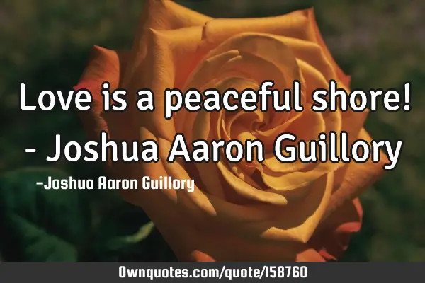 Love is a peaceful shore! - Joshua Aaron G