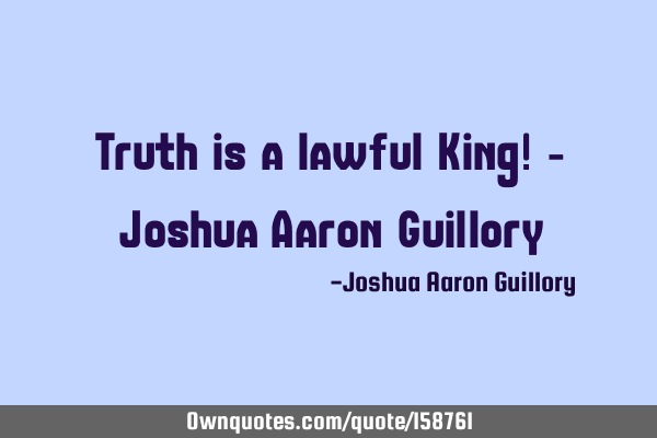 Truth is a lawful King! - Joshua Aaron G