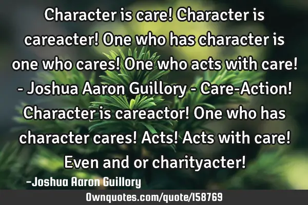 Character is care! Character is careacter! One who has character is one who cares! One who acts