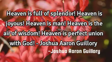 Heaven is full of splendor! Heaven is joyous! Heaven is man! Heaven is the air of wisdom! Heaven is